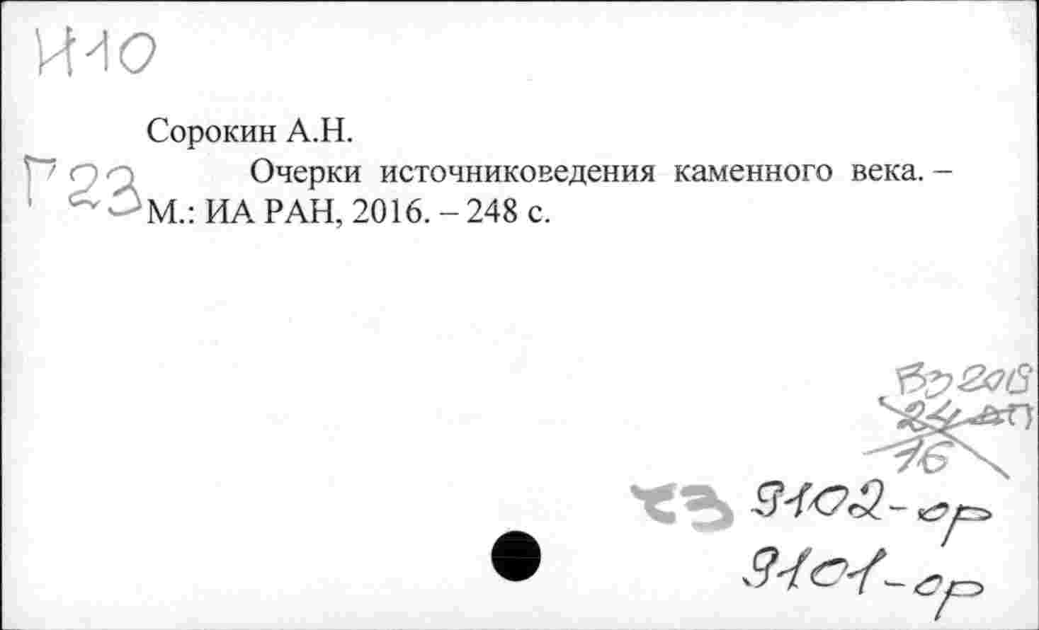 ﻿П'Ю
Сорокин А.Н.
' '	Очерки источниковедения каменного века. -
'M.: ИА РАН, 2016.-248 с.
Ъг>2ов
МСЗ,-